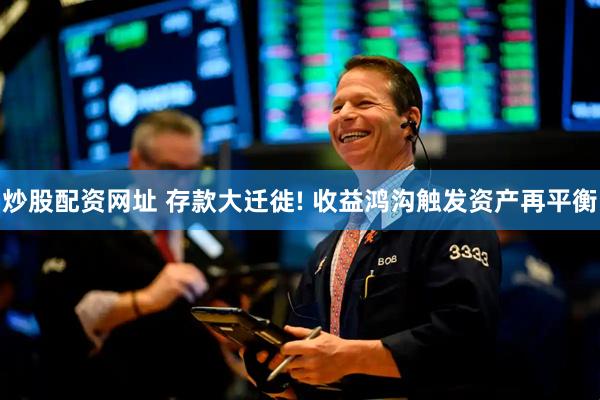 炒股配资网址 存款大迁徙! 收益鸿沟触发资产再平衡