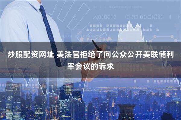 炒股配资网址 美法官拒绝了向公众公开美联储利率会议的诉求
