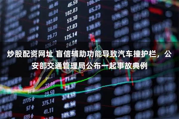 炒股配资网址 盲信辅助功能导致汽车撞护栏，公安部交通管理局公布一起事故典例