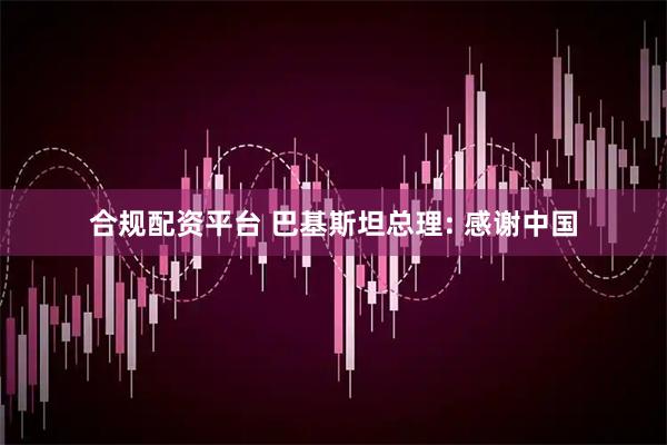 合规配资平台 巴基斯坦总理: 感谢中国