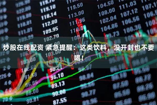 炒股在线配资 紧急提醒：这类饮料，没开封也不要喝！