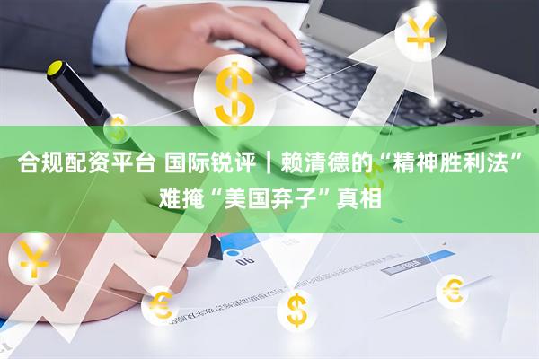 合规配资平台 国际锐评｜赖清德的“精神胜利法”难掩“美国弃子”真相