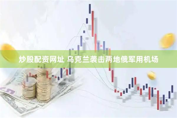 炒股配资网址 乌克兰袭击两地俄军用机场