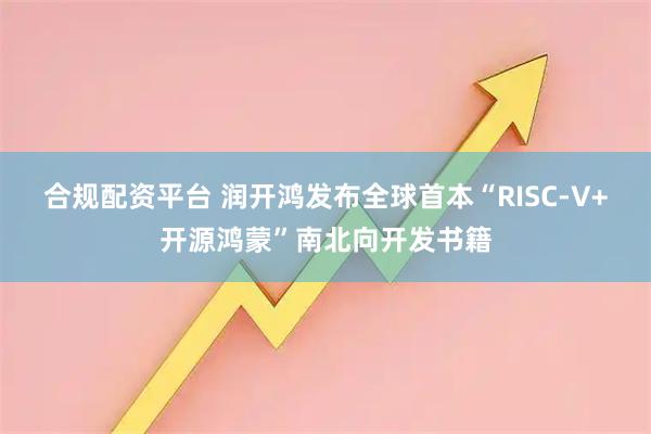 合规配资平台 润开鸿发布全球首本“RISC-V+开源鸿蒙”南北向开发书籍