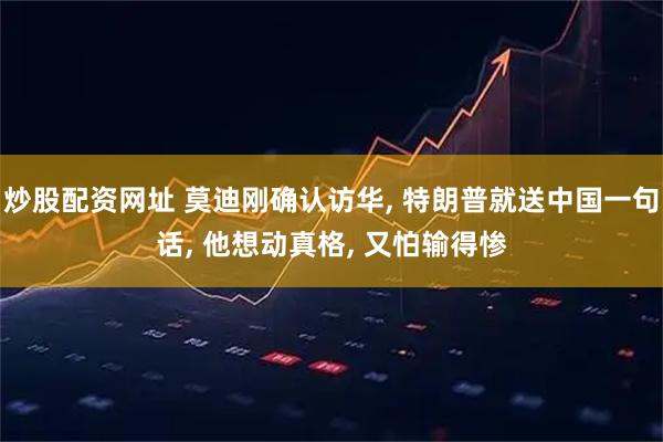 炒股配资网址 莫迪刚确认访华, 特朗普就送中国一句话, 他想动真格, 又怕输得惨