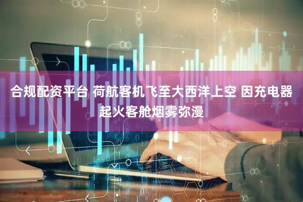 合规配资平台 荷航客机飞至大西洋上空 因充电器起火客舱烟雾弥漫