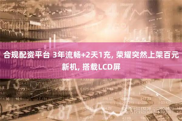 合规配资平台 3年流畅+2天1充, 荣耀突然上架百元新机, 搭载LCD屏