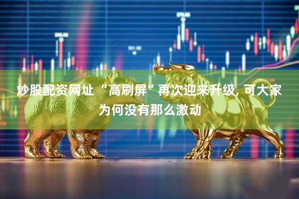 炒股配资网址 “高刷屏”再次迎来升级, 可大家为何没有那么激动