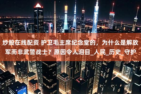 炒股在线配资 护卫毛主席纪念堂的，为什么是解放军而非武警战士？原因令人泪目_人民_历史_守护