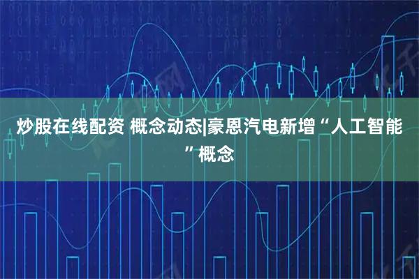炒股在线配资 概念动态|豪恩汽电新增“人工智能”概念