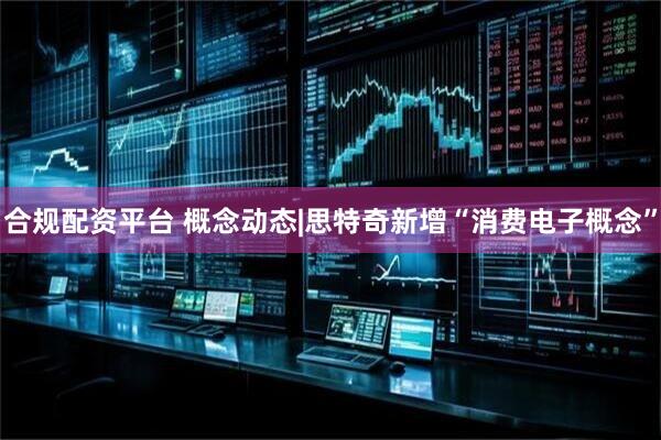 合规配资平台 概念动态|思特奇新增“消费电子概念”
