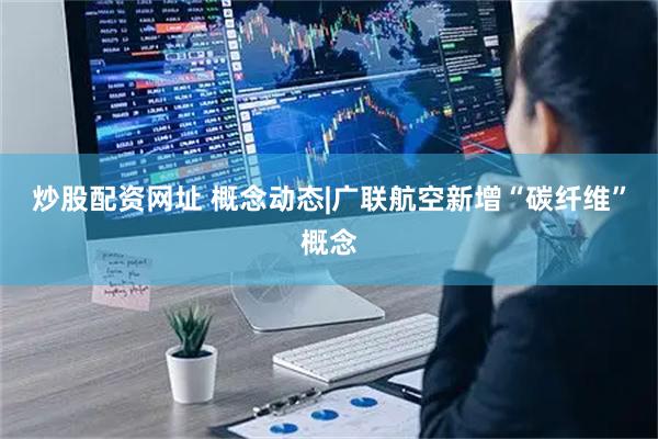 炒股配资网址 概念动态|广联航空新增“碳纤维”概念