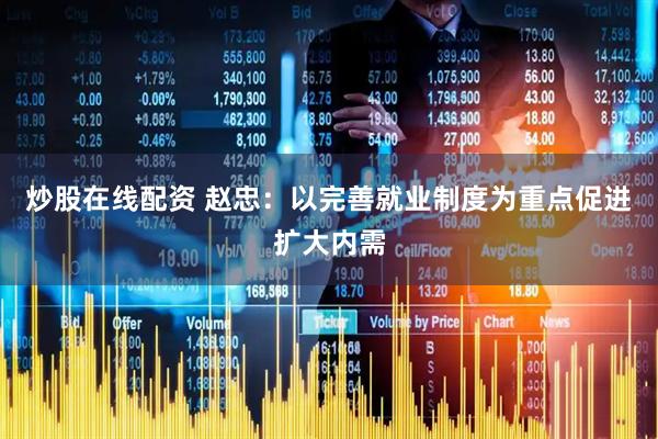 炒股在线配资 赵忠：以完善就业制度为重点促进扩大内需