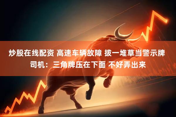 炒股在线配资 高速车辆故障 拔一堆草当警示牌 司机：三角牌压在下面 不好弄出来