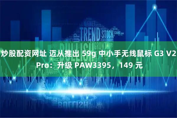 炒股配资网址 迈从推出 59g 中小手无线鼠标 G3 V2 Pro：升级 PAW3395，149 元