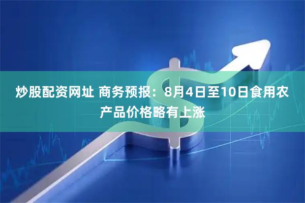 炒股配资网址 商务预报：8月4日至10日食用农产品价格略有上涨