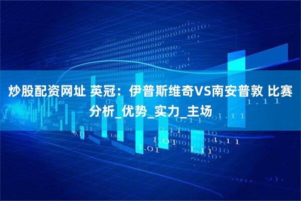 炒股配资网址 英冠：伊普斯维奇VS南安普敦 比赛分析_优势_实力_主场