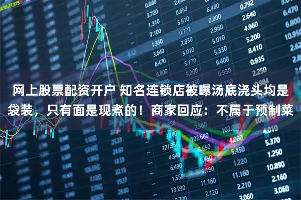 网上股票配资开户 知名连锁店被曝汤底浇头均是袋装，只有面是现煮的！商家回应：不属于预制菜