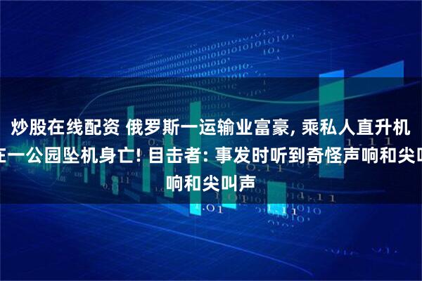 炒股在线配资 俄罗斯一运输业富豪, 乘私人直升机时在一公园坠机身亡! 目击者: 事发时听到奇怪声响和尖叫声