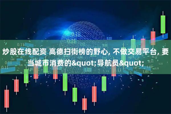 炒股在线配资 高德扫街榜的野心, 不做交易平台, 要当城市消费的"导航员"